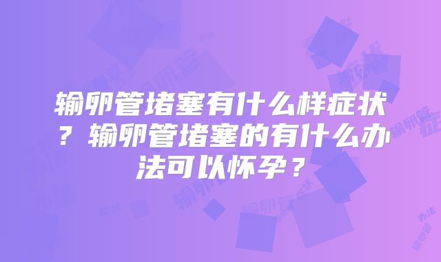 输卵管堵塞有什么样症状？输卵管堵塞的有什么办法可以怀孕？