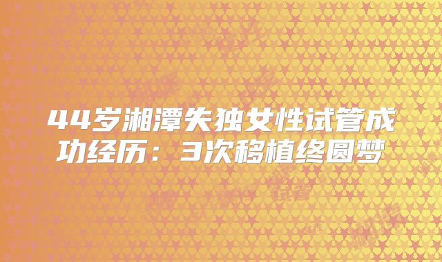 44岁湘潭失独女性试管成功经历：3次移植终圆梦
