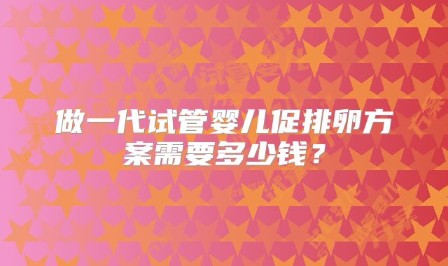 做一代试管婴儿促排卵方案需要多少钱？