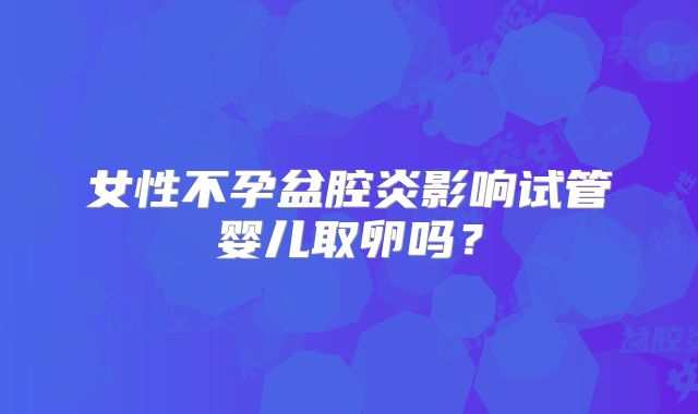 女性不孕盆腔炎影响试管婴儿取卵吗？