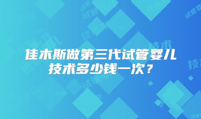 佳木斯做第三代试管婴儿技术多少钱一次？