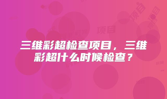 三维彩超检查项目,三维彩超什么时候检查?