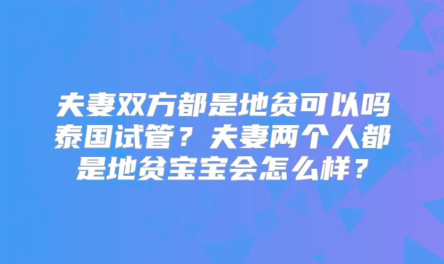 夫妻双方都是地贫可以吗泰国试管？夫妻两个人都是地贫宝宝会怎么样？