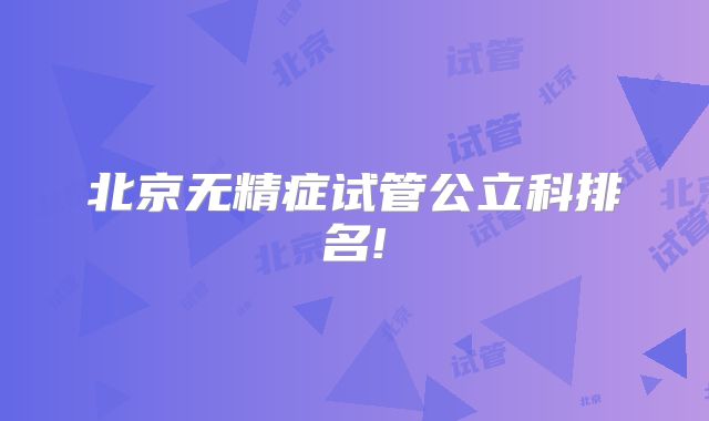 北京无精症试管公立科排名!