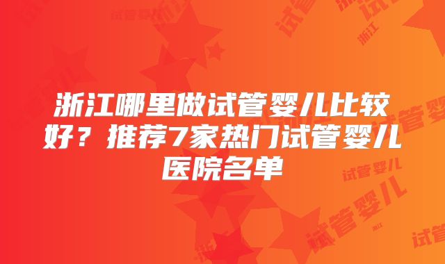 浙江哪里做试管婴儿比较好？推荐7家热门试管婴儿医院名单