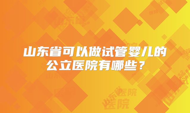 山东省可以做试管婴儿的公立医院有哪些？