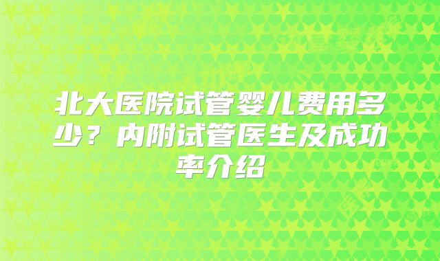 北大医院试管婴儿费用多少？内附试管医生及成功率介绍