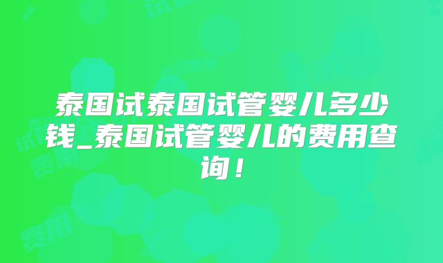 泰国试泰国试管婴儿多少钱_泰国试管婴儿的费用查询！