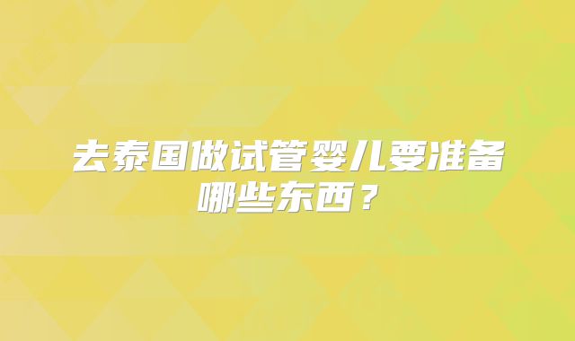 去泰国做试管婴儿要准备哪些东西？