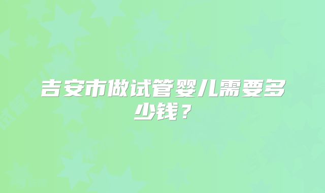 吉安市做试管婴儿需要多少钱？