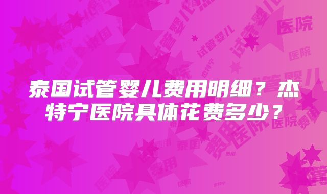 泰国试管婴儿费用明细？杰特宁医院具体花费多少？