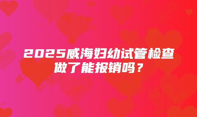 2025威海妇幼试管检查做了能报销吗？