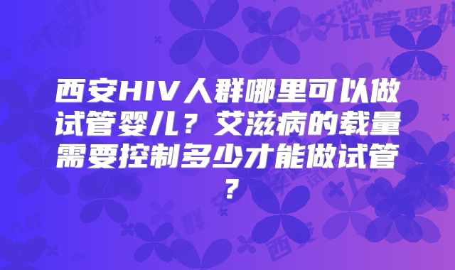 西安HIV人群哪里可以做试管婴儿？艾滋病的载量需要控制多少才能做试管？