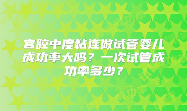 宫腔中度粘连做试管婴儿成功率大吗？一次试管成功率多少？