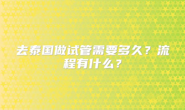 去泰国做试管需要多久？流程有什么？