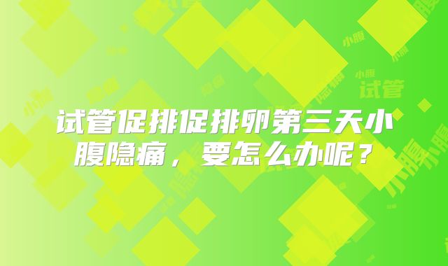 试管促排促排卵第三天小腹隐痛，要怎么办呢？