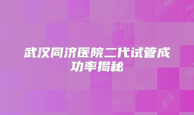 武汉同济医院二代试管成功率揭秘