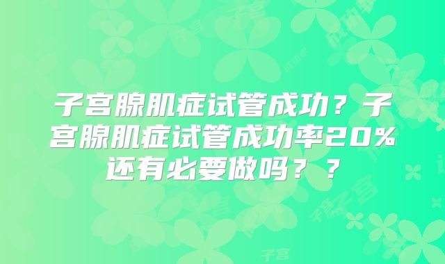 子宫腺肌症试管成功?子宫腺肌症试管成功率20%还有必要做吗??