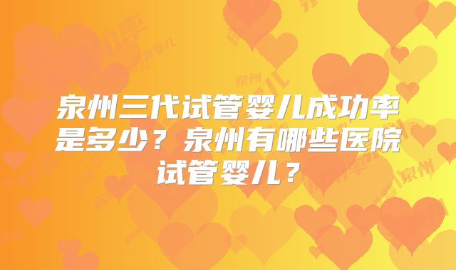 泉州三代试管婴儿成功率是多少？泉州有哪些医院试管婴儿？