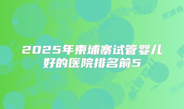 2025年柬埔寨试管婴儿好的医院排名前5