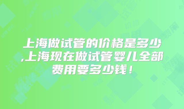 上海做试管的价格是多少,上海现在做试管婴儿全部费用要多少钱！
