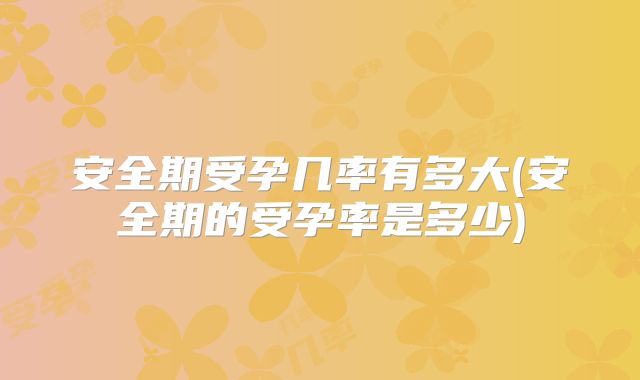 安全期受孕几率有多大(安全期的受孕率是多少)