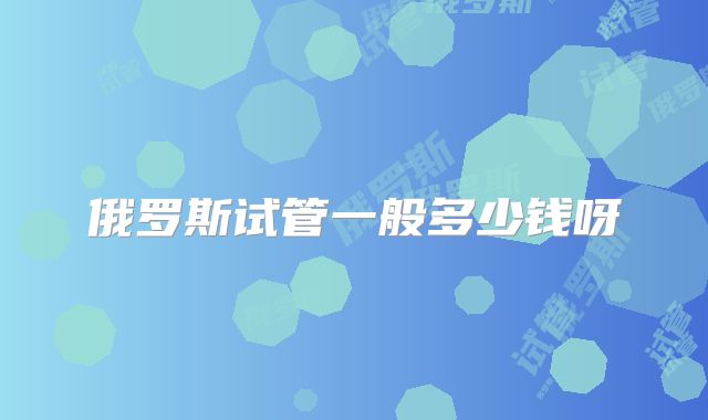 俄罗斯试管一般多少钱呀