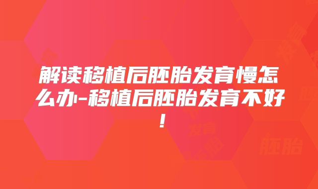 解读移植后胚胎发育慢怎么办-移植后胚胎发育不好!