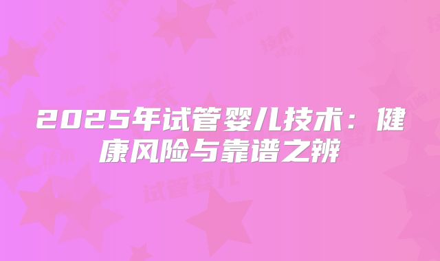 2025年试管婴儿技术：健康风险与靠谱之辨