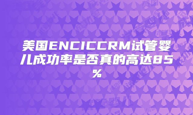 美国ENCICCRM试管婴儿成功率是否真的高达85%