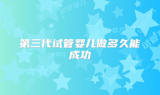 第三代试管婴儿做多久能成功