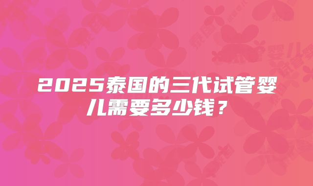 2025泰国的三代试管婴儿需要多少钱?