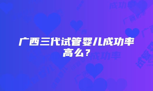 广西三代试管婴儿成功率高么？