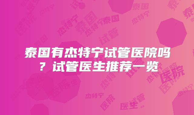 泰国有杰特宁试管医院吗?试管医生推荐一览