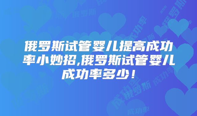 俄罗斯试管婴儿提高成功率小妙招,俄罗斯试管婴儿成功率多少！