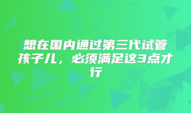 想在国内通过第三代试管孩子儿，必须满足这3点才行
