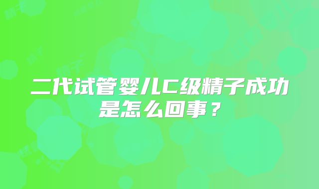 二代试管婴儿C级精子成功是怎么回事?