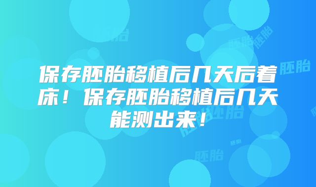 保存胚胎移植后几天后着床！保存胚胎移植后几天能测出来！