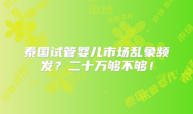 泰国试管婴儿市场乱象频发？二十万够不够！