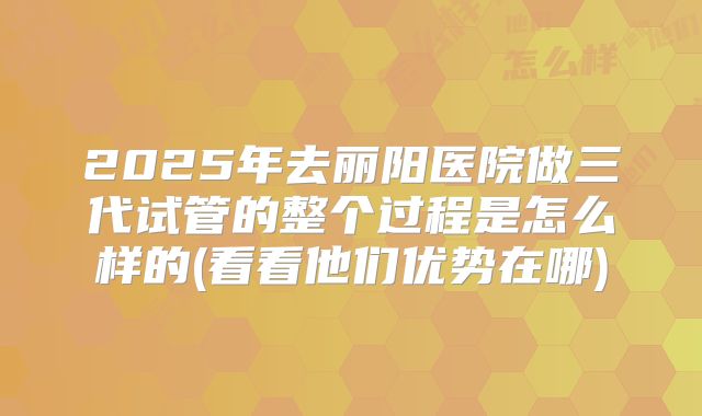 2025年去丽阳医院做三代试管的整个过程是怎么样的(看看他们优势在哪)
