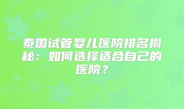 泰国试管婴儿医院排名揭秘：如何选择适合自己的医院？