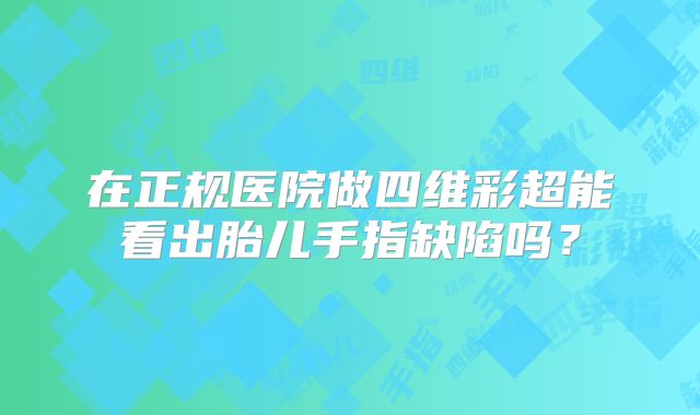 在正规医院做四维彩超能看出胎儿手指缺陷吗？