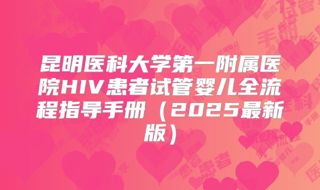 昆明医科大学第一附属医院HIV患者试管婴儿全流程指导手册(2025最新版)