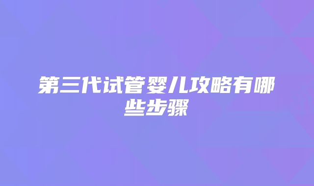 第三代试管婴儿攻略有哪些步骤