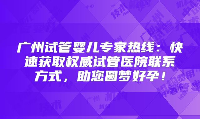 广州试管婴儿专家热线：快速获取权威试管医院联系方式，助您圆梦好孕！