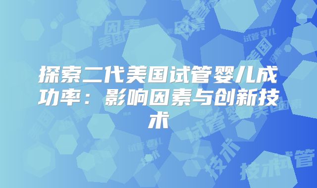 探索二代美国试管婴儿成功率：影响因素与创新技术