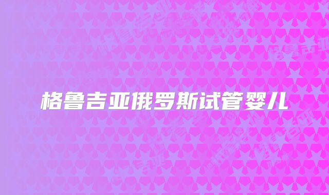 格鲁吉亚俄罗斯试管婴儿