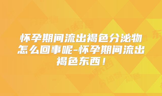 怀孕期间流出褐色分泌物怎么回事呢-怀孕期间流出褐色东西！