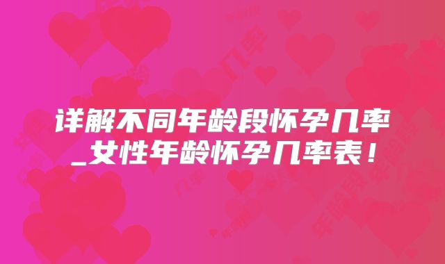 详解不同年龄段怀孕几率_女性年龄怀孕几率表！