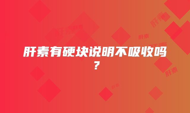 肝素有硬块说明不吸收吗?